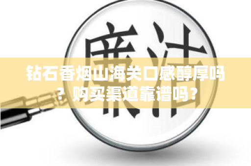 钻石香烟山海关口感醇厚吗？购买渠道靠谱吗？